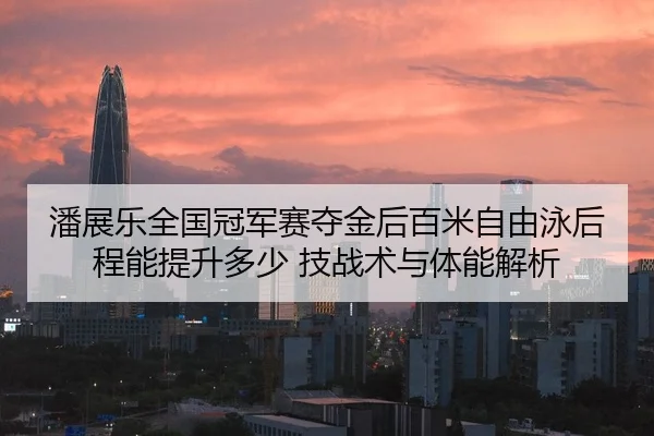 潘展乐全国冠军赛夺金后百米自由泳后程能提升多少 技战术与体能解析