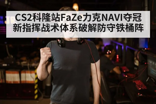 CS2科隆站FaZe力克NAVI夺冠 新指挥战术体系破解防守铁桶阵