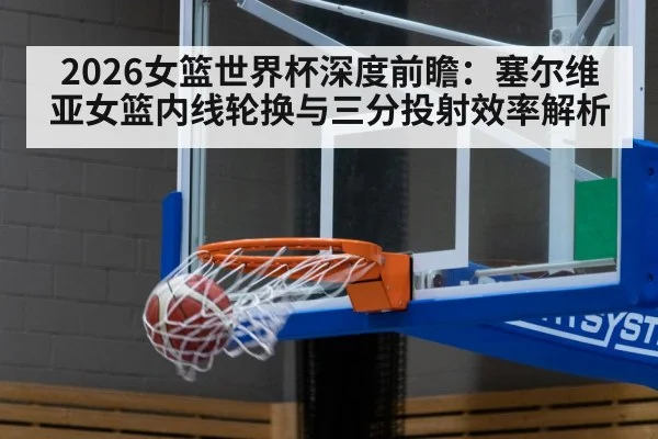2026女篮世界杯深度前瞻：塞尔维亚女篮内线轮换与三分投射效率解析