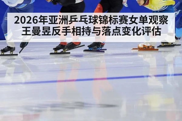 2026年亚洲乒乓球锦标赛女单观察 王曼昱反手相持与落点变化评估