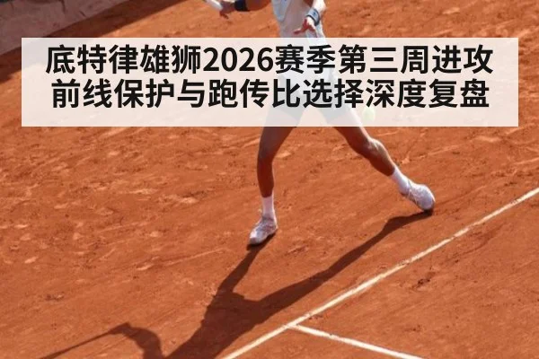 底特律雄狮2026赛季第三周进攻前线保护与跑传比选择深度复盘
