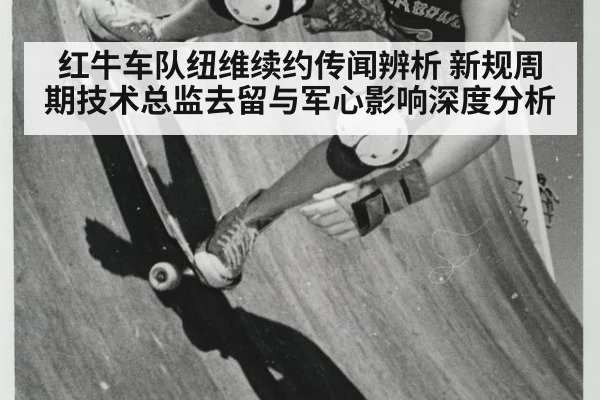 红牛车队纽维续约传闻辨析 新规周期技术总监去留与军心影响深度分析