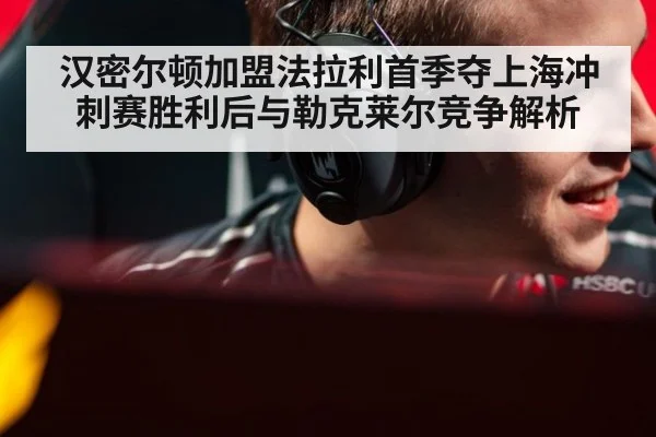 汉密尔顿加盟法拉利首季夺上海冲刺赛胜利后与勒克莱尔竞争解析